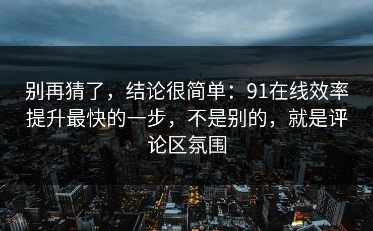别再猜了，结论很简单：91在线效率提升最快的一步，不是别的，就是评论区氛围