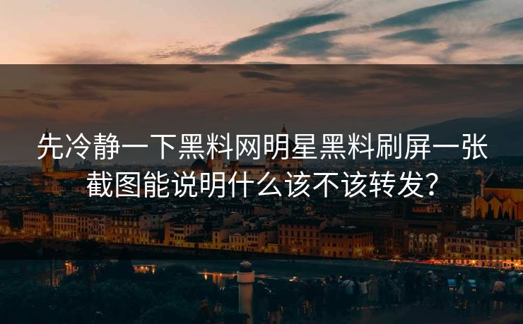 先冷静一下黑料网明星黑料刷屏一张截图能说明什么该不该转发？