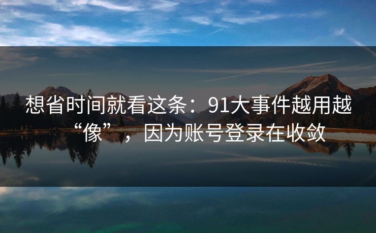 想省时间就看这条：91大事件越用越“像”，因为账号登录在收敛