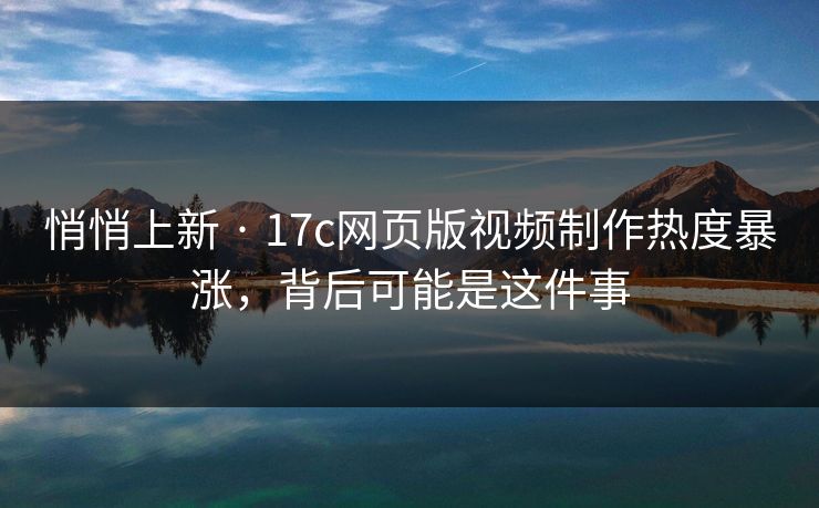 悄悄上新 · 17c网页版视频制作热度暴涨，背后可能是这件事