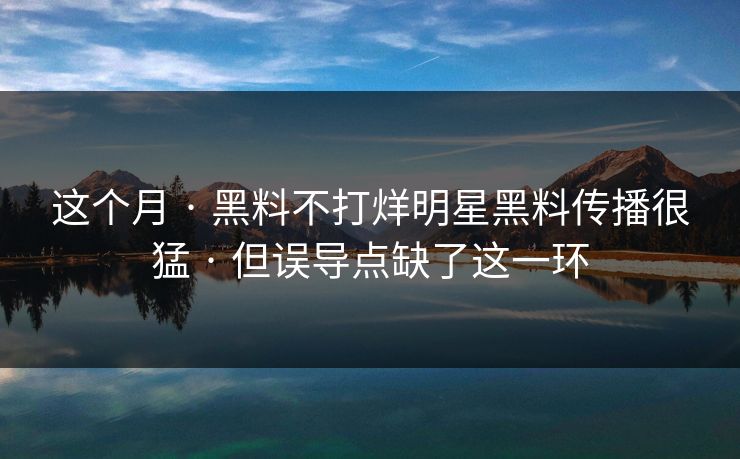 这个月 · 黑料不打烊明星黑料传播很猛 · 但误导点缺了这一环