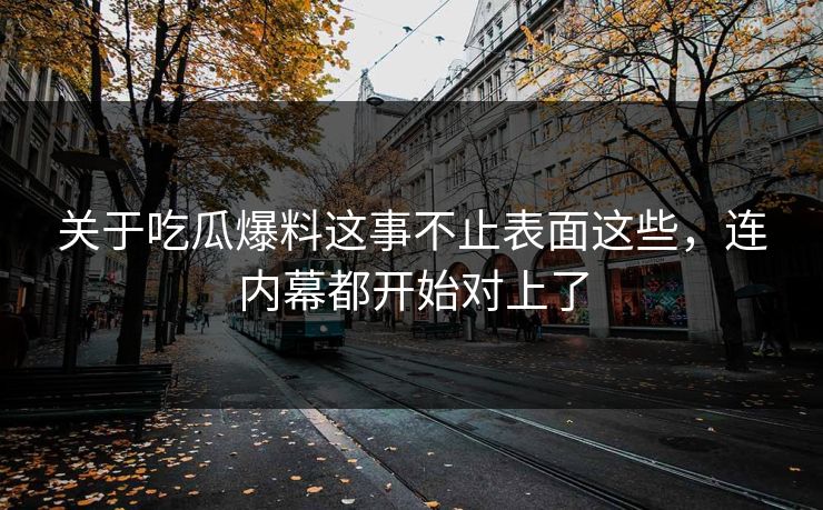 关于吃瓜爆料这事不止表面这些，连内幕都开始对上了