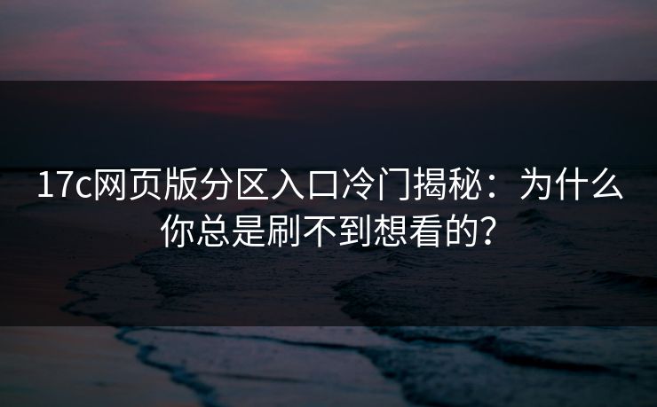 17c网页版分区入口冷门揭秘：为什么你总是刷不到想看的？